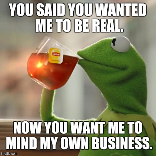 But That's None Of My Business Meme | YOU SAID YOU WANTED ME TO BE REAL. NOW YOU WANT ME TO MIND MY OWN BUSINESS. | image tagged in memes,but thats none of my business,kermit the frog | made w/ Imgflip meme maker