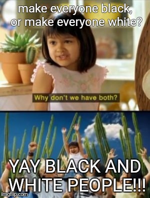 Why Not Both Meme | make everyone black, or make everyone white? YAY BLACK AND WHITE PEOPLE!!! | image tagged in memes,why not both | made w/ Imgflip meme maker