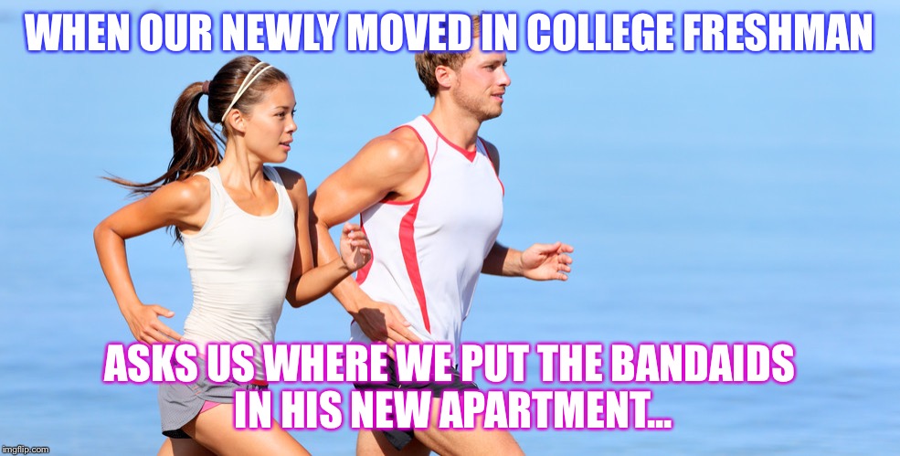 WHEN OUR NEWLY MOVED IN COLLEGE FRESHMAN; ASKS US WHERE WE PUT THE BANDAIDS IN HIS NEW APARTMENT... | image tagged in runningcouplw | made w/ Imgflip meme maker