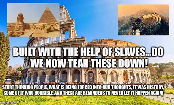 Rome | BUILT WITH THE HELP OF SLAVES...DO WE NOW TEAR THESE DOWN! START THINKING PEOPLE, WHAT IS BEING FORCED INTO OUR THOUGHTS, IT WAS HISTORY, SOME OF IT WAS HORRIBLE, AND THESE ARE REMINDERS TO NEVER LET IT HAPPEN AGAIN! | image tagged in rome | made w/ Imgflip meme maker