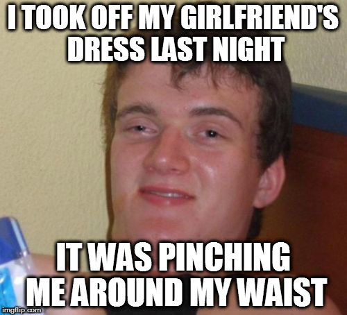 My Girlfriend's Dress | I TOOK OFF MY GIRLFRIEND'S DRESS LAST NIGHT; IT WAS PINCHING ME AROUND MY WAIST | image tagged in memes,10 guy,homepage | made w/ Imgflip meme maker