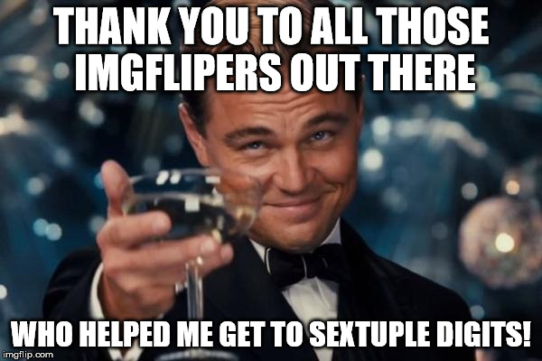 perhaps a small number relatively speaking, but I'm still happy about it! | THANK YOU TO ALL THOSE IMGFLIPERS OUT THERE; WHO HELPED ME GET TO SEXTUPLE DIGITS! | image tagged in memes,leonardo dicaprio cheers,imgflip,100k points,thank you | made w/ Imgflip meme maker