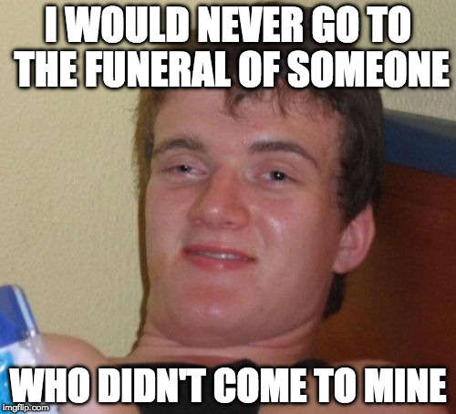 rip 10 guy | I WOULD NEVER GO TO THE FUNERAL OF SOMEONE; WHO DIDN'T COME TO MINE | image tagged in memes,10 guy,rip,funeral,iwanttobebacon,iwanttobebaconcom | made w/ Imgflip meme maker