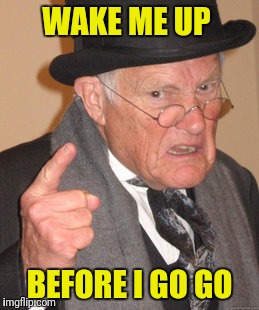 Back In My Day Meme | WAKE ME UP BEFORE I GO GO | image tagged in memes,back in my day | made w/ Imgflip meme maker