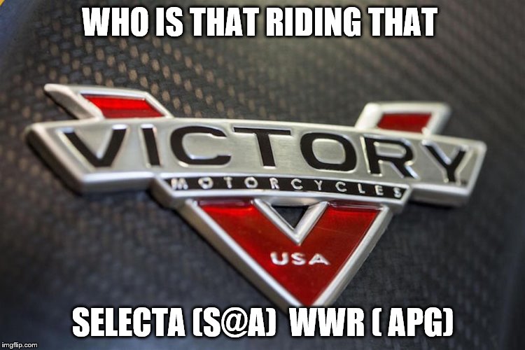Victory Motorcycles | WHO IS THAT RIDING THAT; SELECTA (S@A)  WWR ( APG) | image tagged in victory motorcycles | made w/ Imgflip meme maker