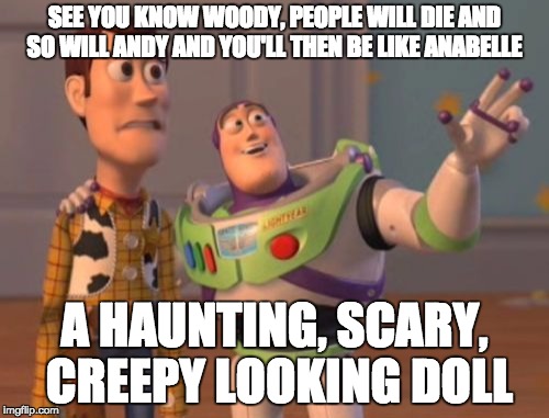 X, X Everywhere | SEE YOU KNOW WOODY, PEOPLE WILL DIE AND SO WILL ANDY AND YOU'LL THEN BE LIKE ANABELLE; A HAUNTING, SCARY, CREEPY LOOKING DOLL | image tagged in memes,x x everywhere | made w/ Imgflip meme maker