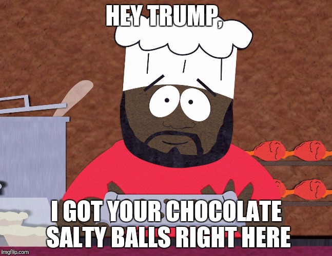 Chef South Park | HEY TRUMP, I GOT YOUR CHOCOLATE SALTY BALLS RIGHT HERE | image tagged in chef south park | made w/ Imgflip meme maker