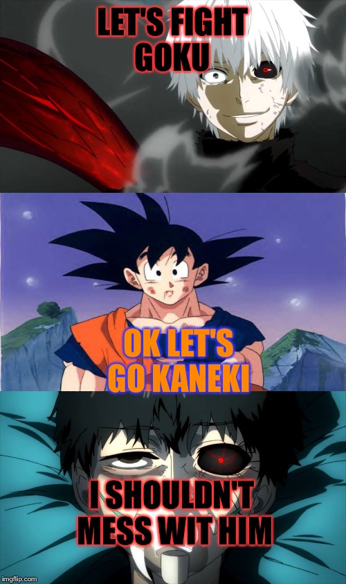 Let's fight Goku | LET'S FIGHT GOKU; OK LET'S GO KANEKI; I SHOULDN'T MESS WIT HIM | image tagged in tokyo ghoul | made w/ Imgflip meme maker
