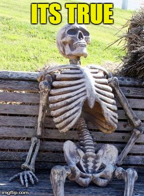 Waiting Skeleton Meme | ITS TRUE | image tagged in memes,waiting skeleton | made w/ Imgflip meme maker
