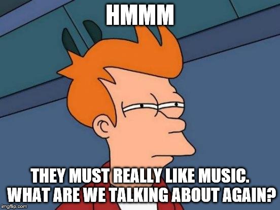 Futurama Fry Meme | HMMM THEY MUST REALLY LIKE MUSIC. WHAT ARE WE TALKING ABOUT AGAIN? | image tagged in memes,futurama fry | made w/ Imgflip meme maker