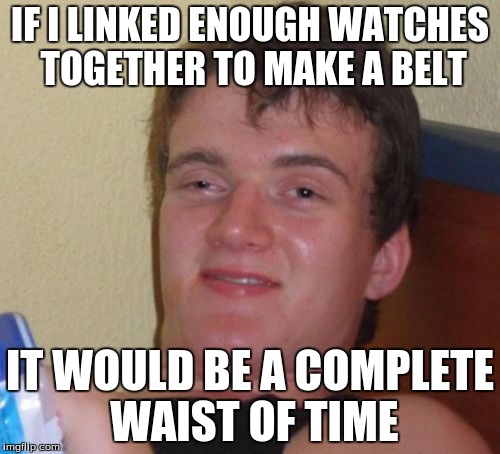 Found on twitter. (@TheWeirdWorld) | IF I LINKED ENOUGH WATCHES TOGETHER TO MAKE A BELT; IT WOULD BE A COMPLETE WAIST OF TIME | image tagged in memes,10 guy | made w/ Imgflip meme maker