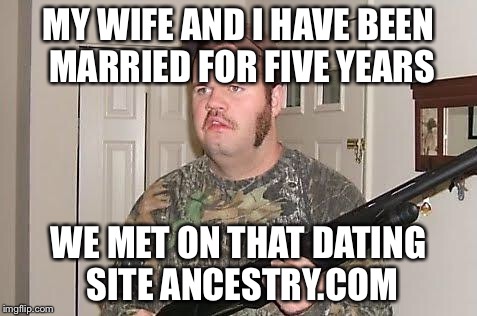 Redneck wonder | MY WIFE AND I HAVE BEEN MARRIED FOR FIVE YEARS; WE MET ON THAT DATING SITE ANCESTRY.COM | image tagged in redneck wonder | made w/ Imgflip meme maker