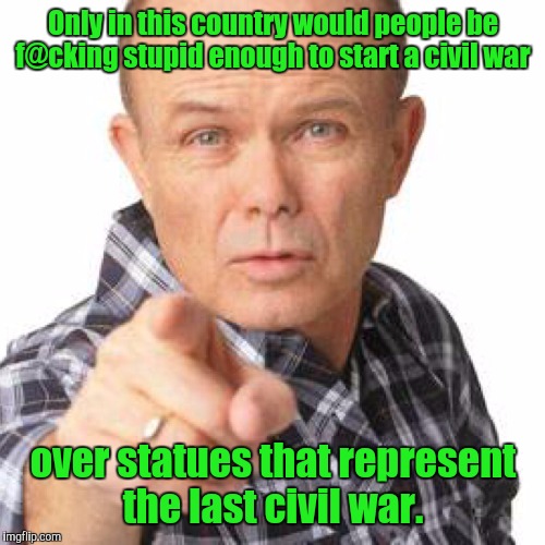 Only in this country would people be f@cking stupid enough to start a civil war over statues that represent the last civil war. | made w/ Imgflip meme maker