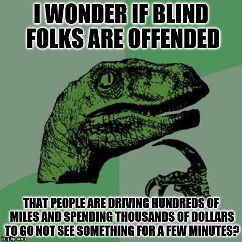 Philosoraptor | I WONDER IF BLIND FOLKS ARE OFFENDED; THAT PEOPLE ARE DRIVING HUNDREDS OF MILES AND SPENDING THOUSANDS OF DOLLARS TO GO NOT SEE SOMETHING FOR A FEW MINUTES? | image tagged in memes,philosoraptor | made w/ Imgflip meme maker