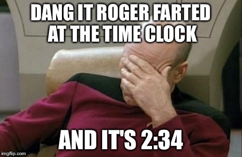 Captain Picard Facepalm Meme | DANG IT ROGER FARTED AT THE TIME CLOCK; AND IT'S 2:34 | image tagged in memes,captain picard facepalm | made w/ Imgflip meme maker