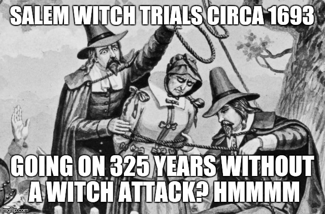SALEM WITCH TRIALS CIRCA 1693; GOING ON 325 YEARS WITHOUT A WITCH ATTACK? HMMMM | image tagged in funny memes | made w/ Imgflip meme maker