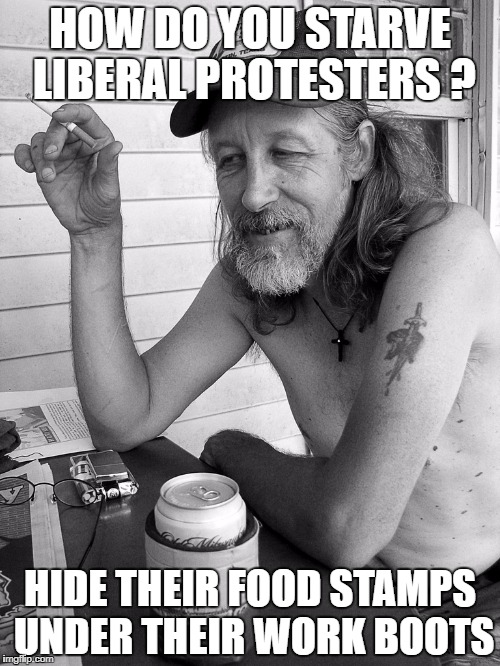 Red neck  | HOW DO YOU STARVE LIBERAL PROTESTERS ? HIDE THEIR FOOD STAMPS UNDER THEIR WORK BOOTS | image tagged in red neck | made w/ Imgflip meme maker