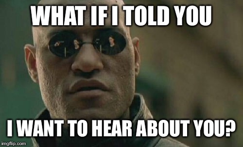 Matrix Morpheus Meme | WHAT IF I TOLD YOU I WANT TO HEAR ABOUT YOU? | image tagged in memes,matrix morpheus | made w/ Imgflip meme maker