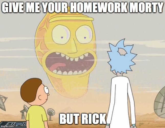 Rick and Morty Schwifty  | GIVE ME YOUR HOMEWORK MORTY; BUT RICK | image tagged in rick and morty schwifty | made w/ Imgflip meme maker