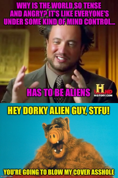 Alien Guy VS 1986 | WHY IS THE WORLD SO TENSE AND ANGRY? IT'S LIKE EVERYONE'S UNDER SOME KIND OF MIND CONTROL... HAS TO BE ALIENS; HEY DORKY ALIEN GUY, STFU! YOU'RE GOING TO BLOW MY COVER ASSHOLE | image tagged in ancient aliens,extraterrestrial,1980's,mind control,tv show | made w/ Imgflip meme maker