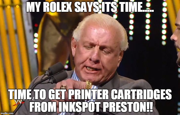 ric flair rolex | MY ROLEX SAYS ITS TIME..... TIME TO GET PRINTER CARTRIDGES FROM INKSPOT PRESTON!! | image tagged in ric flair rolex | made w/ Imgflip meme maker