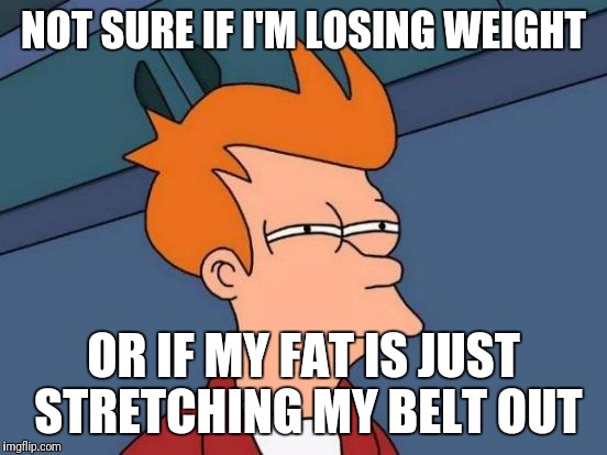 Futurama Fry Meme | NOT SURE IF I'M LOSING WEIGHT; OR IF MY FAT IS JUST STRETCHING MY BELT OUT | image tagged in memes,futurama fry,AdviceAnimals | made w/ Imgflip meme maker