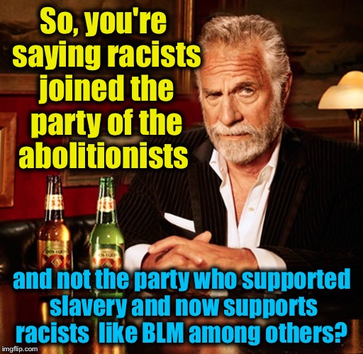 So, you're saying racists joined the party of the abolitionists and not the party who supported slavery and now supports racists  like BLM a | made w/ Imgflip meme maker