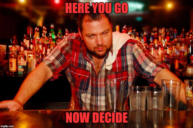 annoyed bartender | HERE YOU GO NOW DECIDE | image tagged in annoyed bartender | made w/ Imgflip meme maker