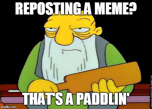 That's a paddlin' | REPOSTING A MEME? THAT'S A PADDLIN' | image tagged in memes,that's a paddlin' | made w/ Imgflip meme maker