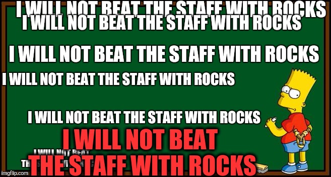 Got Water? | I WILL NOT BEAT THE STAFF WITH ROCKS; I WILL NOT BEAT THE STAFF WITH ROCKS; I WILL NOT BEAT THE STAFF WITH ROCKS; I WILL NOT BEAT THE STAFF WITH ROCKS; I WILL NOT BEAT THE STAFF WITH ROCKS; I WILL NOT BEAT THE STAFF WITH ROCKS; I WILL NOT BEAT THE STAFF WITH ROCKS | image tagged in bart simpson - chalkboard,memes,funny,lol so funny,yoda wisdom,what if i told you | made w/ Imgflip meme maker