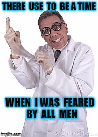 funny doctor | THERE  USE  TO  BE A TIME; WHEN  I WAS  FEARED  BY  ALL  MEN | image tagged in funny doctor | made w/ Imgflip meme maker