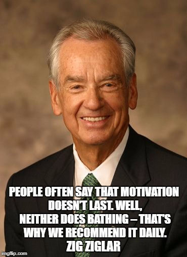 PEOPLE OFTEN SAY THAT MOTIVATION DOESN’T LAST. WELL, NEITHER DOES BATHING – THAT’S WHY WE RECOMMEND IT DAILY. ZIG ZIGLAR | image tagged in zig ziglar | made w/ Imgflip meme maker