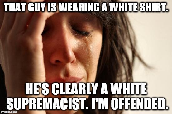 First World Problems Meme | THAT GUY IS WEARING A WHITE SHIRT. HE'S CLEARLY A WHITE SUPREMACIST. I'M OFFENDED. | image tagged in memes,first world problems | made w/ Imgflip meme maker