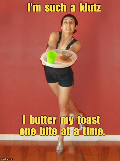 It's Bad to be a Klutz | I'm  such  a  klutz; I  butter  my  toast  one  bite  at  a  time. | image tagged in klutz clumsy girl woman tray,klutz,clumsy,memes | made w/ Imgflip meme maker