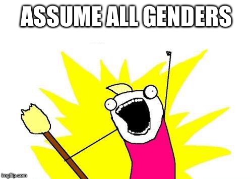 ASSUME ALL GENDERS | image tagged in memes,x all the y | made w/ Imgflip meme maker