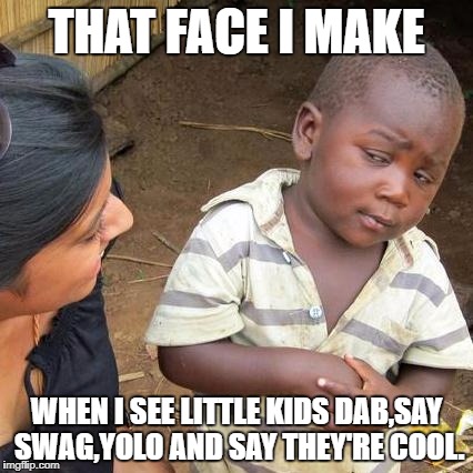 Third World Skeptical Kid | THAT FACE I MAKE; WHEN I SEE LITTLE KIDS DAB,SAY SWAG,YOLO AND SAY THEY'RE COOL. | image tagged in memes,third world skeptical kid | made w/ Imgflip meme maker
