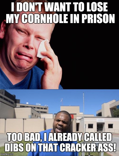Just keep this in mind before committing a crime | I DON'T WANT TO LOSE MY CORNHOLE IN PRISON; TOO BAD, I ALREADY CALLED DIBS ON THAT CRACKER ASS! | image tagged in memes | made w/ Imgflip meme maker