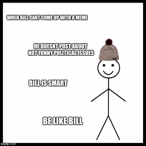 Be Like Bill | WHEN BILL CANT COME UP WITH A MEME; HE DOESNT POST ABOUT NOT FUNNY POLITICAL ISSUES; BILL IS SMART; BE LIKE BILL | image tagged in memes,be like bill | made w/ Imgflip meme maker