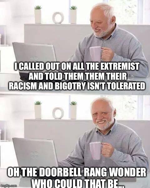 Hide the Pain Harold | I CALLED OUT ON ALL THE EXTREMIST AND TOLD THEM THEM THEIR RACISM AND BIGOTRY ISN'T TOLERATED; OH THE DOORBELL RANG WONDER WHO COULD THAT BE... | image tagged in memes,hide the pain harold | made w/ Imgflip meme maker