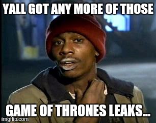 Even though I haven't watched it, I like to think there's that possiblity... | YALL GOT ANY MORE OF THOSE; GAME OF THRONES LEAKS... | image tagged in memes,yall got any more of,game of thrones,leaks,hackers | made w/ Imgflip meme maker