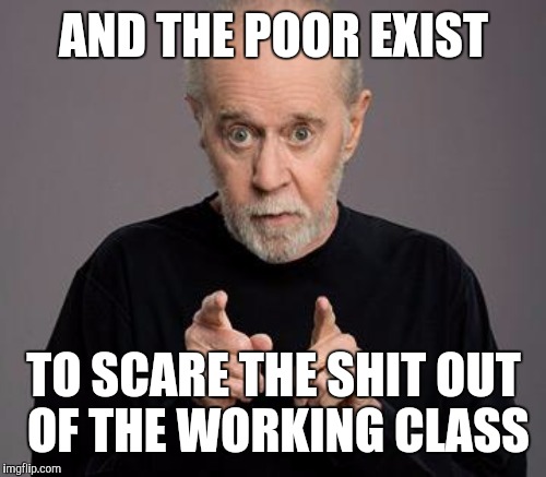 AND THE POOR EXIST TO SCARE THE SHIT OUT OF THE WORKING CLASS | made w/ Imgflip meme maker