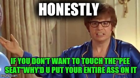 Austin Powers Honestly | HONESTLY; IF YOU DON'T WANT TO TOUCH THE"PEE SEAT"WHY'D U PUT YOUR ENTIRE ASS ON IT | image tagged in memes,austin powers honestly | made w/ Imgflip meme maker