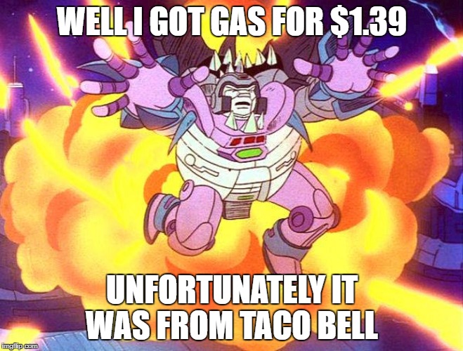 WELL I GOT GAS FOR $1.39; UNFORTUNATELY IT WAS FROM TACO BELL | image tagged in transformers g1,gas,explosion | made w/ Imgflip meme maker