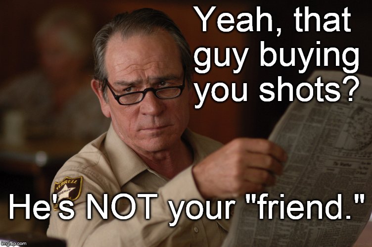 say what? | Yeah, that guy buying you shots? He's NOT your "friend." | image tagged in say what | made w/ Imgflip meme maker