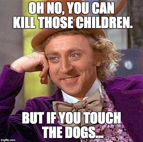 OH NO, YOU CAN KILL THOSE CHILDREN. BUT IF YOU TOUCH THE DOGS... | image tagged in memes,creepy condescending wonka | made w/ Imgflip meme maker