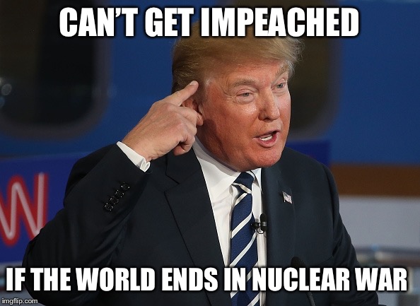 Donald Trump Pointing to His Head | CAN’T GET IMPEACHED; IF THE WORLD ENDS IN NUCLEAR WAR | image tagged in donald trump pointing to his head | made w/ Imgflip meme maker
