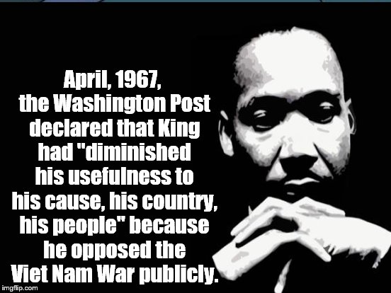 April, 1967, the Washington Post declared that King had "diminished his usefulness to his cause, his country, his people" because he opposed | made w/ Imgflip meme maker