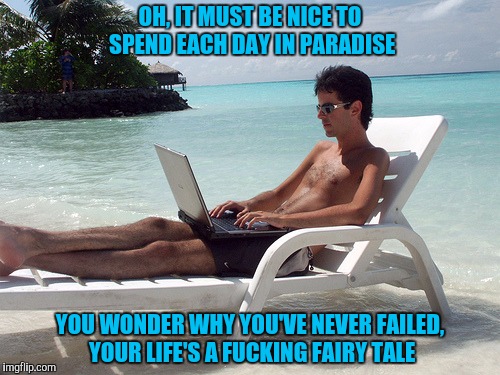 beach bum with laptop | OH, IT MUST BE NICE TO SPEND EACH DAY IN PARADISE; YOU WONDER WHY YOU'VE NEVER FAILED, YOUR LIFE'S A FUCKING FAIRY TALE | image tagged in beach bum with laptop | made w/ Imgflip meme maker