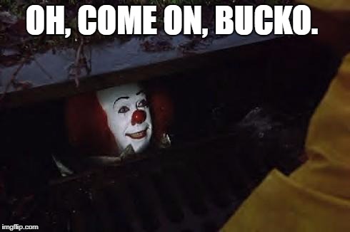 Pennywise | OH, COME ON, BUCKO. | image tagged in pennywise | made w/ Imgflip meme maker