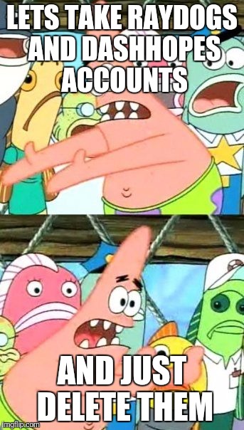 Put It Somewhere Else Patrick Meme | LETS TAKE RAYDOGS AND DASHHOPES ACCOUNTS; AND JUST DELETE THEM | image tagged in memes,put it somewhere else patrick | made w/ Imgflip meme maker
